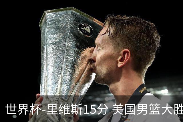 世界杯-里维斯15分 美国男篮大胜希腊提前晋级