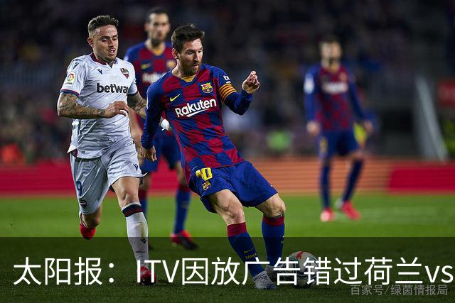 太阳报：ITV因放广告错过荷兰vs摩洛哥加时赛开场，被球迷怒喷