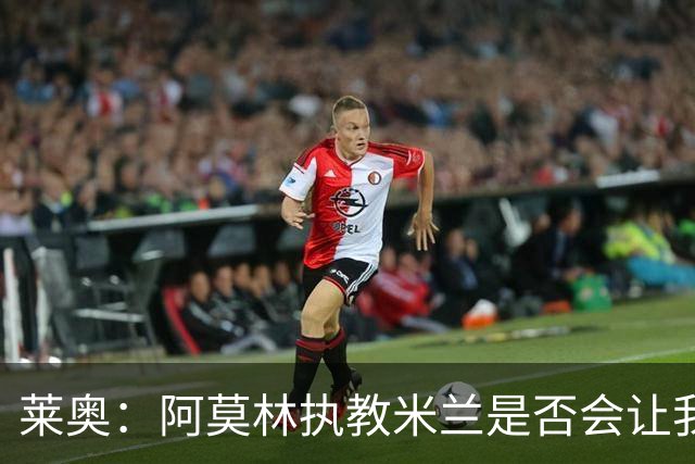 莱奥：阿莫林执教米兰是否会让我选择留队？世界杯结束再考虑未来