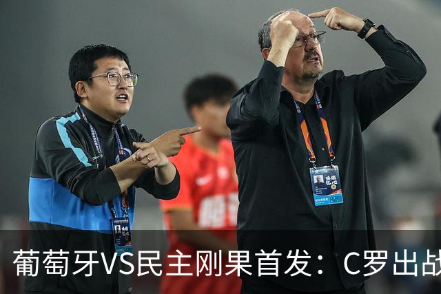 葡萄牙VS民主刚果首发：C罗出战 B费B席配巴黎二虎将