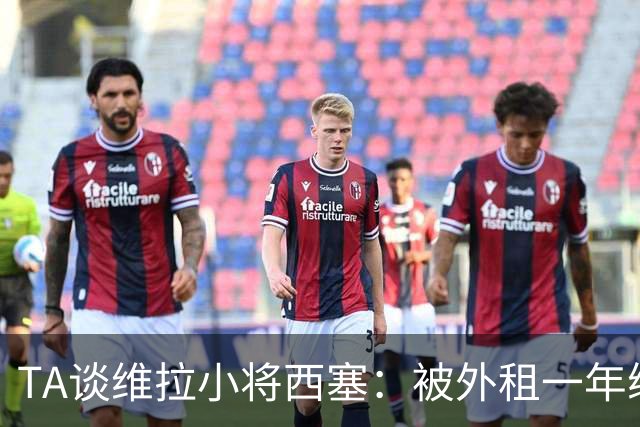 TA谈维拉小将西塞：被外租一年练级，能否留队取决于季前赛表现